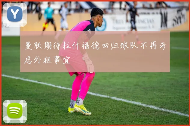 曼联期待拉什福德回归球队不再考虑外租事宜