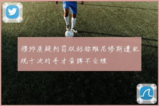 穆帅质疑判罚双标称维尼修斯遭犯规十次对手才黄牌不合理