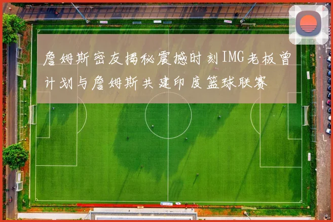 詹姆斯密友揭秘震撼时刻IMG老板曾计划与詹姆斯共建印度篮球联赛