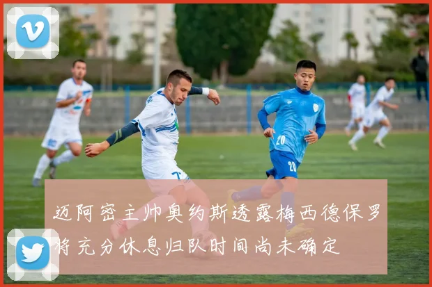 迈阿密主帅奥约斯透露梅西德保罗将充分休息归队时间尚未确定