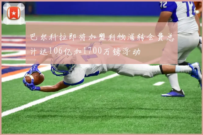 巴尔科拉即将加盟利物浦转会费总计达106亿加1700万镑浮动